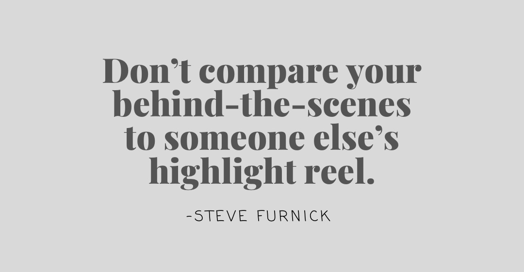 don't compare your behind the scenes to someone else's highlight reel